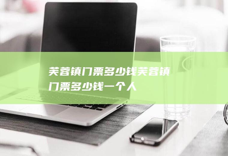 芙蓉镇门票多少钱芙蓉镇门票多少钱一个人