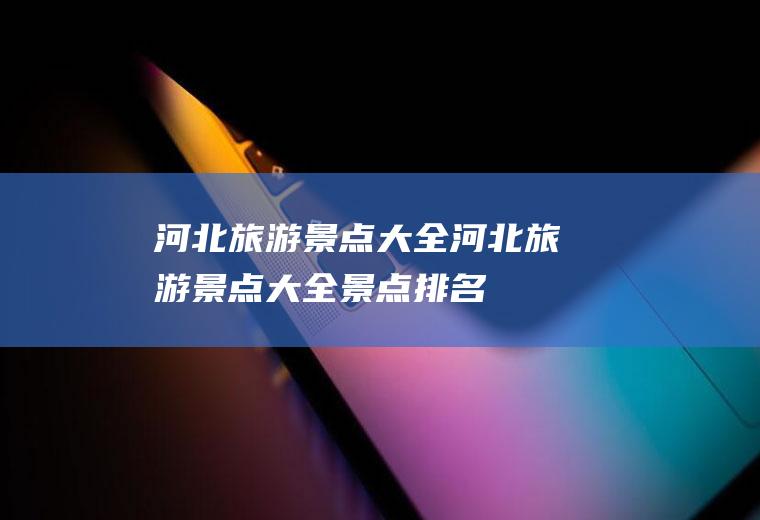 河北旅游景点大全河北旅游景点大全景点排名