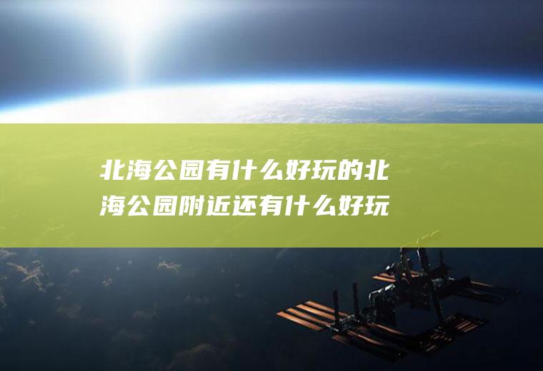 北海公园有什么好玩的北海公园附近还有什么好玩的地方