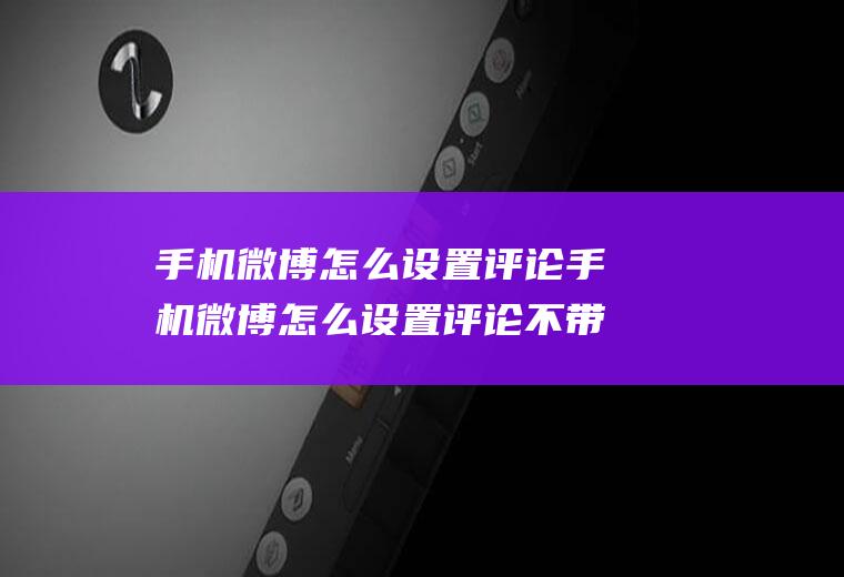 手机微博怎么设置评论手机微博怎么设置评论不带水印