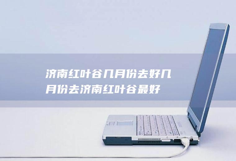 济南红叶谷几月份去好几月份去济南红叶谷最好