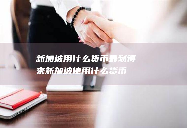 新加坡用什么货币最划得来新加坡使用什么货币