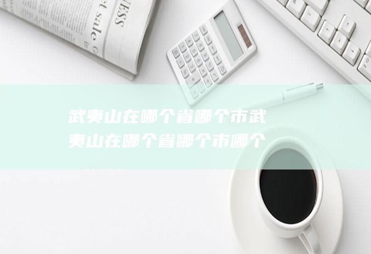 武夷山在哪个省哪个市武夷山在哪个省哪个市哪个