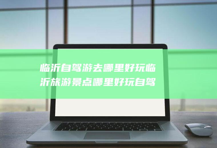 临沂自驾游去哪里好玩临沂旅游景点哪里好玩自驾