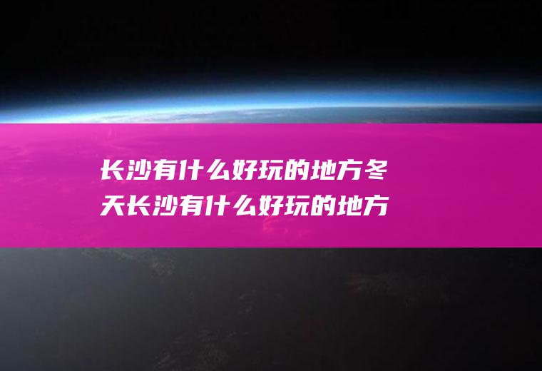 长沙有什么好玩的地方冬天长沙有什么好玩的地方