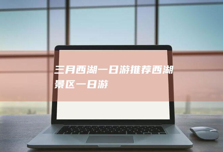 三月西湖一日游推荐西湖景区一日游