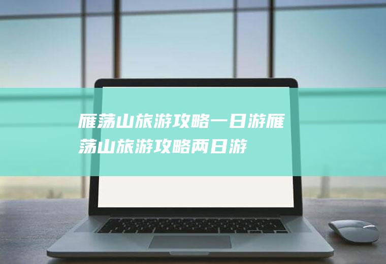 雁荡山旅游攻略一日游雁荡山旅游攻略两日游