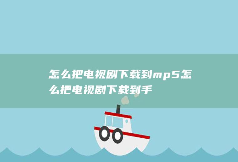 怎么把电视剧下载到mp5怎么把电视剧下载到手机文件