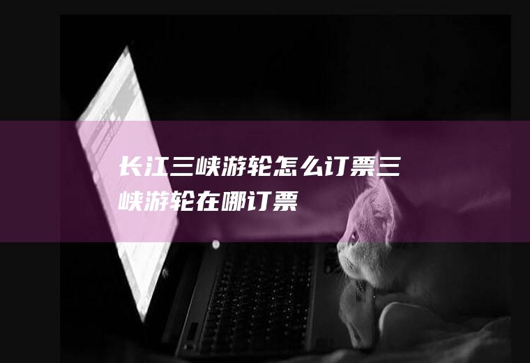 长江三峡游轮怎么订票三峡游轮在哪订票