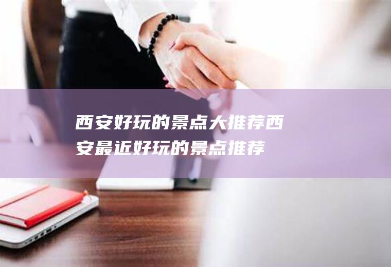 西安好玩的景点大推荐西安最近好玩的景点推荐