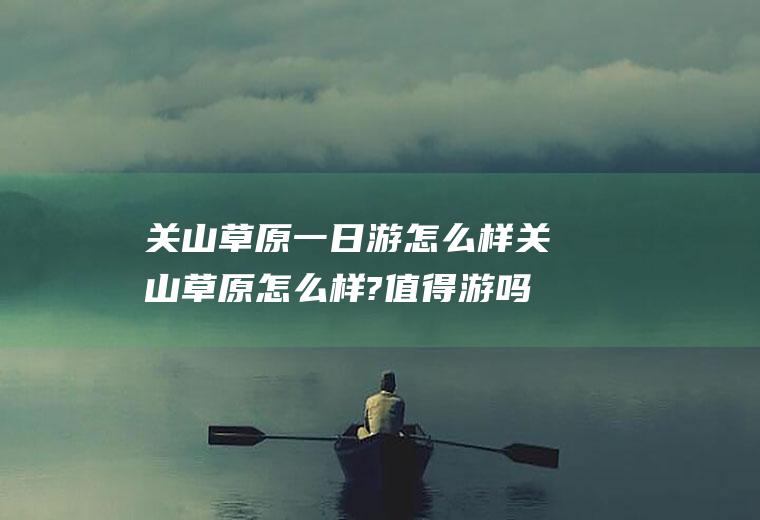 关山草原一日游怎么样关山草原怎么样?值得游吗?