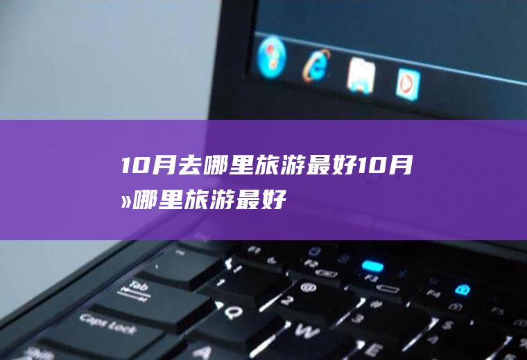 10月去哪里旅游最好10月去哪里旅游最好