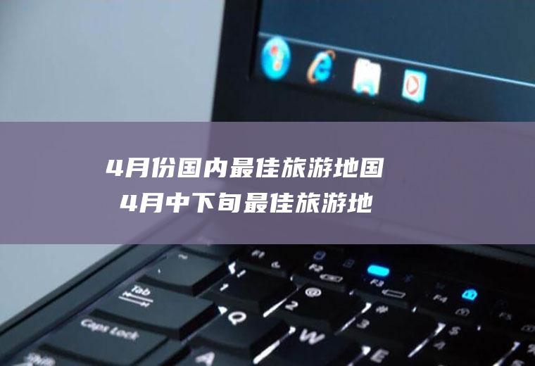 4月份国内最佳旅游地国内4月中下旬最佳旅游地