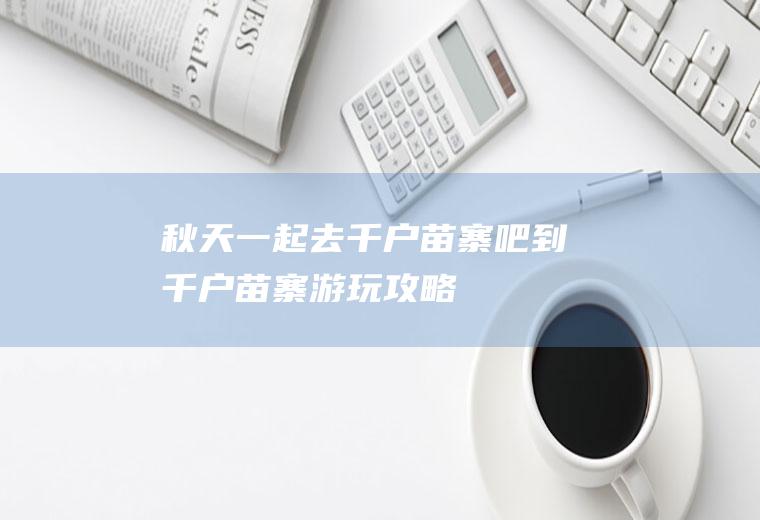 秋天一起去千户苗寨吧到千户苗寨游玩攻略