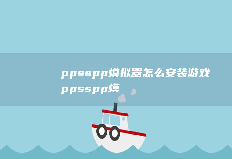 ppsspp模拟器怎么安装游戏ppsspp模拟器安卓版怎么安装游戏