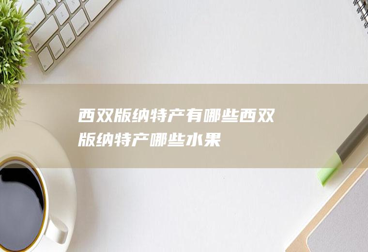 西双版纳特产有哪些西双版纳特产哪些水果