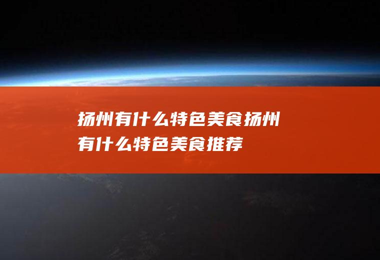 扬州有什么特色美食扬州有什么特色美食推荐