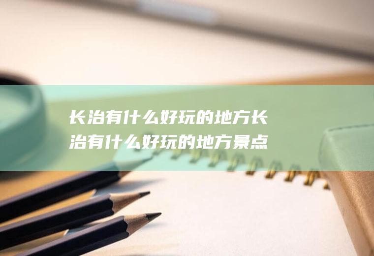 长治有什么好玩的地方长治有什么好玩的地方景点