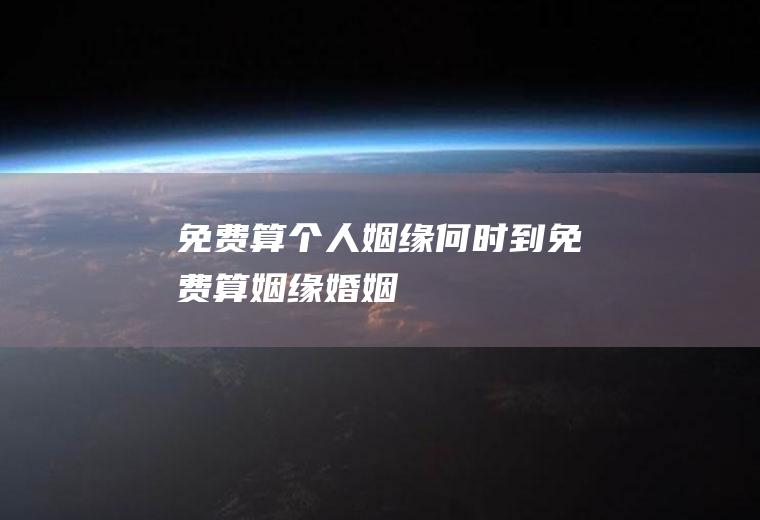 免费算个人姻缘何时到免费算姻缘婚姻