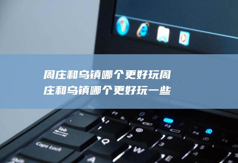 周庄和乌镇哪个更好玩周庄和乌镇哪个更好玩一些