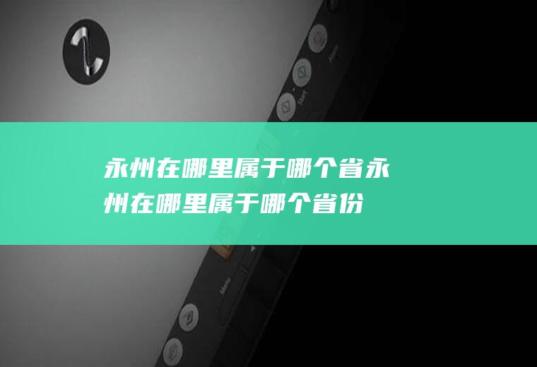 永州在哪里属于哪个省永州在哪里属于哪个省份