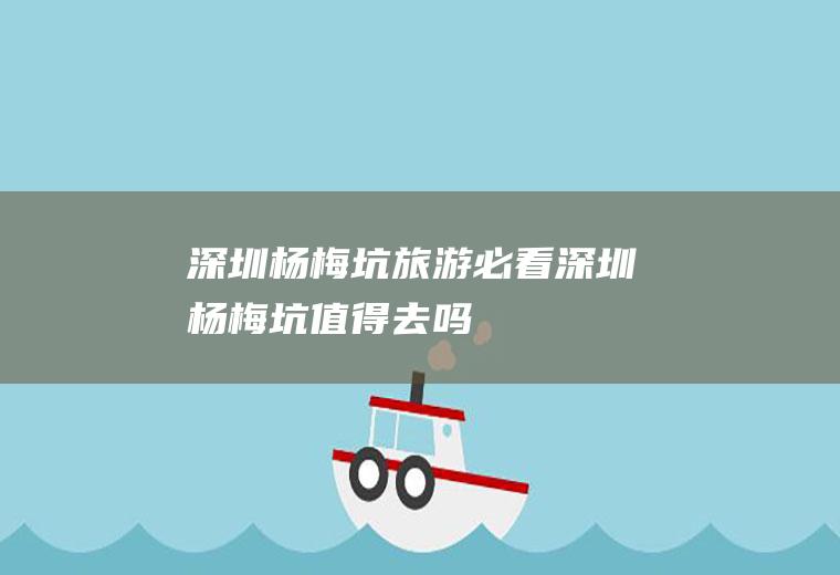 深圳杨梅坑旅游必看深圳杨梅坑值得去吗