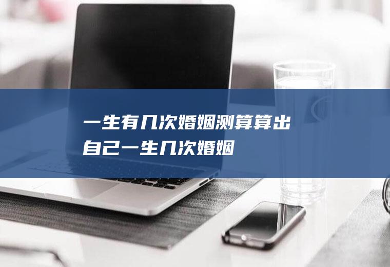 一生有几次婚姻测算算出自己一生几次婚姻