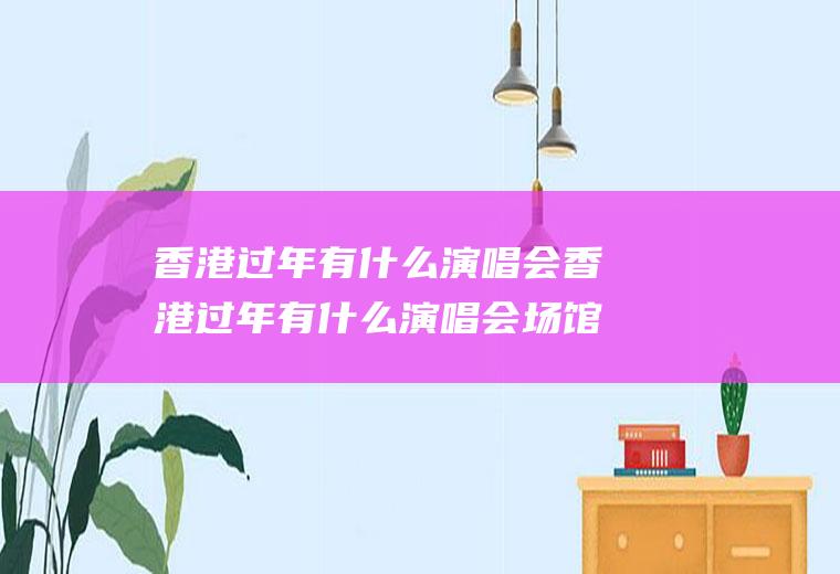 香港过年有什么演唱会香港过年有什么演唱会场馆