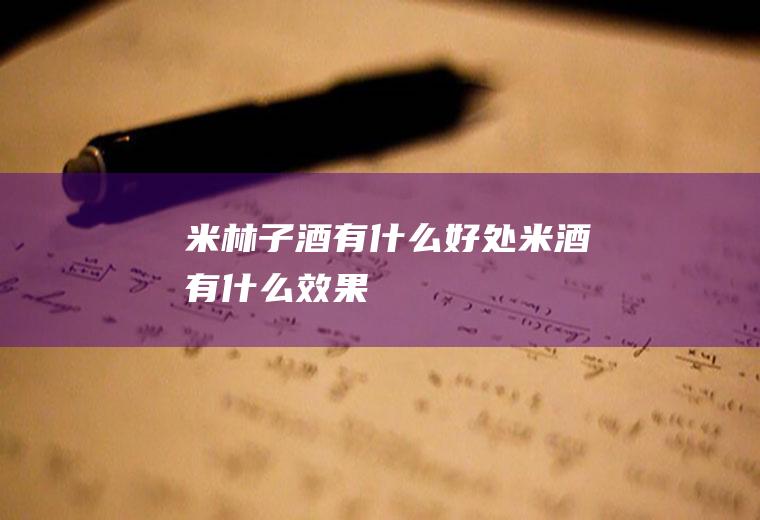 米林子酒有什么好处米酒有什么效果