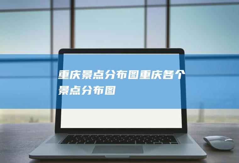 重庆景点分布图重庆各个景点分布图