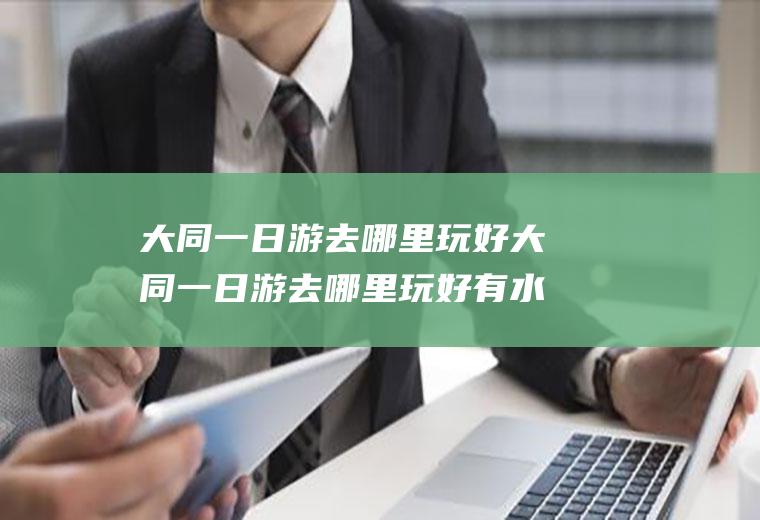 大同一日游去哪里玩好大同一日游去哪里玩好有水的