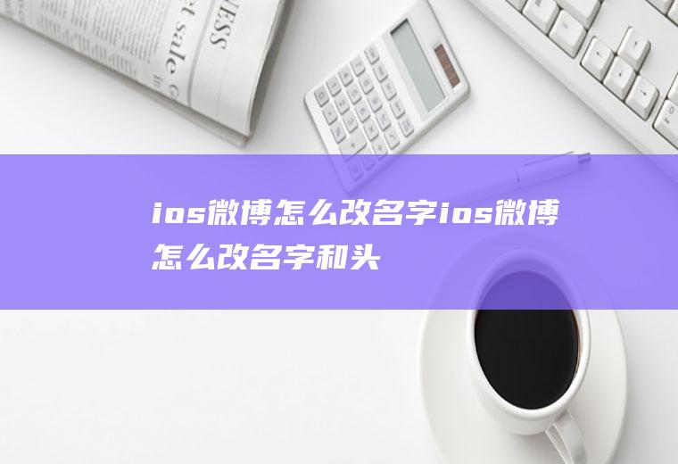 ios微博怎么改名字ios微博怎么改名字和头像