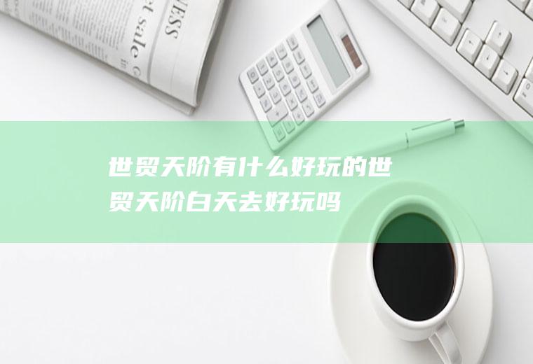 世贸天阶有什么好玩的世贸天阶白天去好玩吗