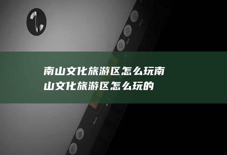 南山文化旅游区怎么玩南山文化旅游区怎么玩的