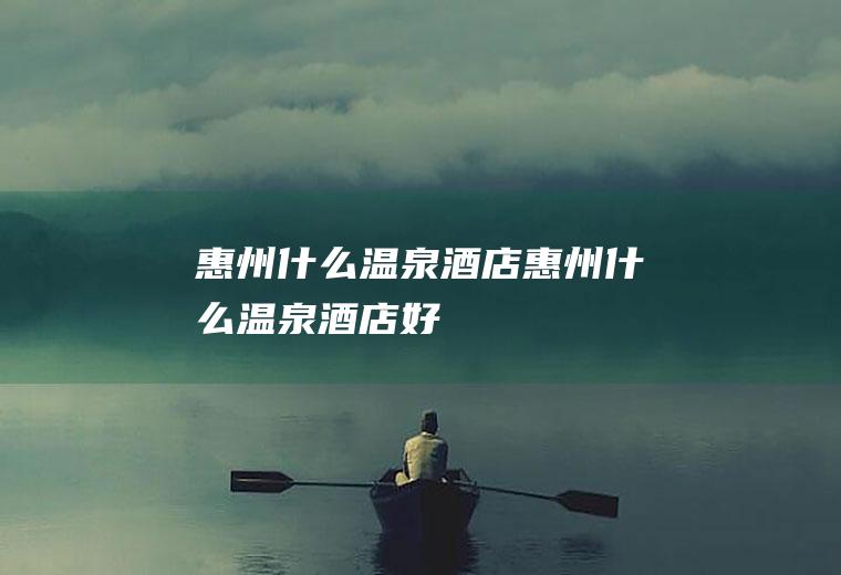 惠州什么温泉酒店惠州什么温泉酒店好
