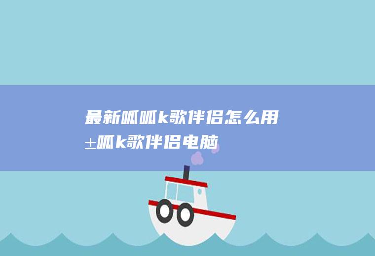 最新呱呱k歌伴侣怎么用呱呱k歌伴侣电脑