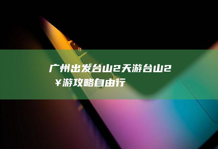 广州出发台山2天游台山2日游攻略自由行