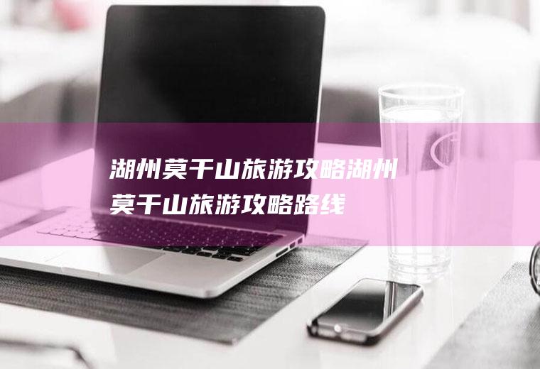 湖州莫干山旅游攻略湖州莫干山旅游攻略路线