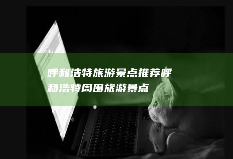 呼和浩特旅游景点推荐呼和浩特周围旅游景点