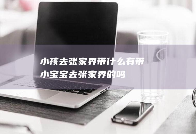 小孩去张家界带什么有带小宝宝去张家界的吗