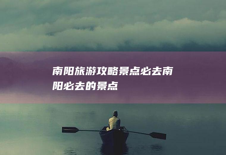 南阳旅游攻略景点必去南阳必去的景点