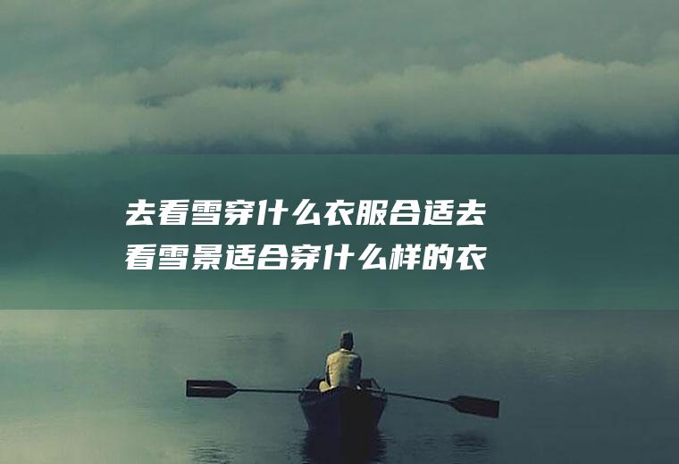 去看雪穿什么衣服合适去看雪景适合穿什么样的衣服