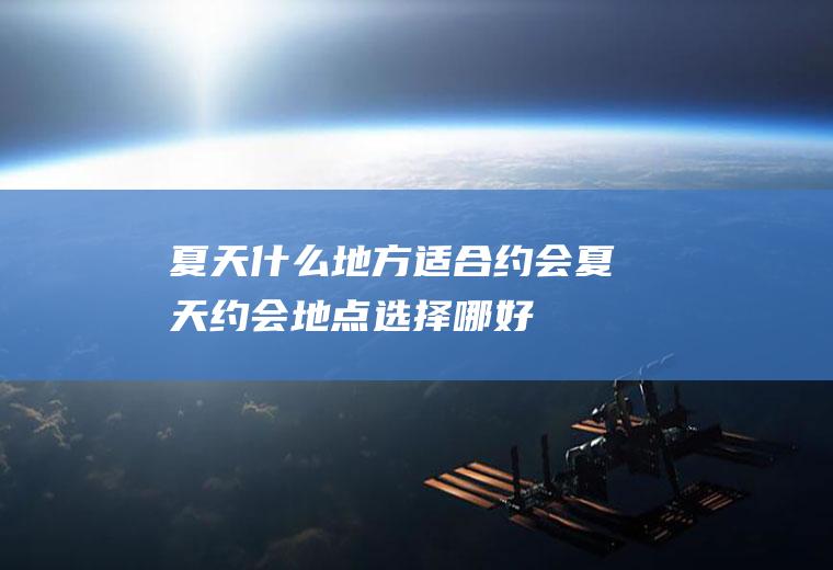 夏天什么地方适合约会夏天约会地点选择哪好