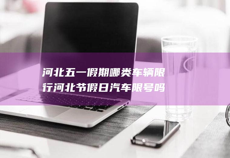 河北五一假期哪类车辆限行河北节假日汽车限号吗