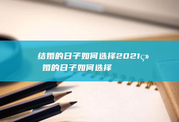 结婚的日子如何选择2021结婚的日子如何选择2022