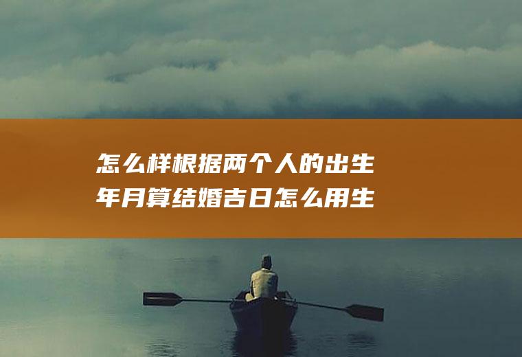 怎么样根据两个人的出生年月算结婚吉日怎么用生日算两个人结婚的几率