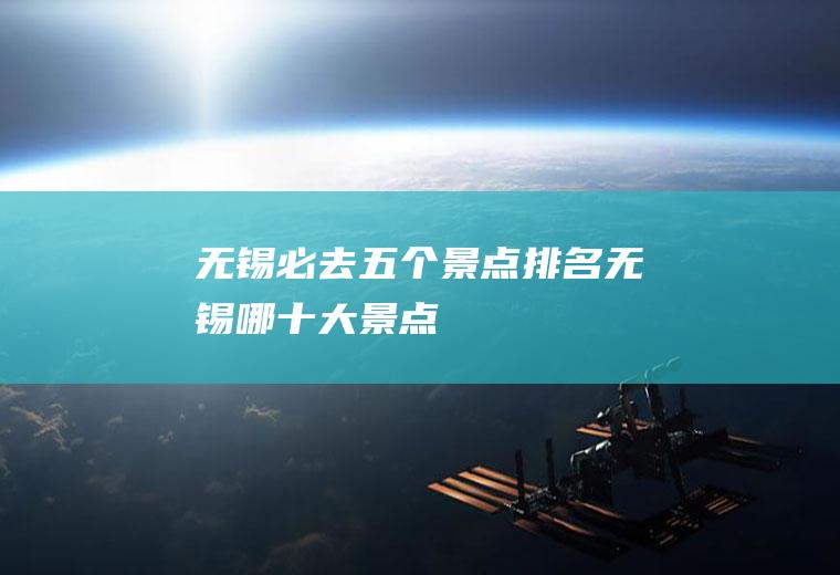 无锡必去五个景点排名无锡哪十大景点