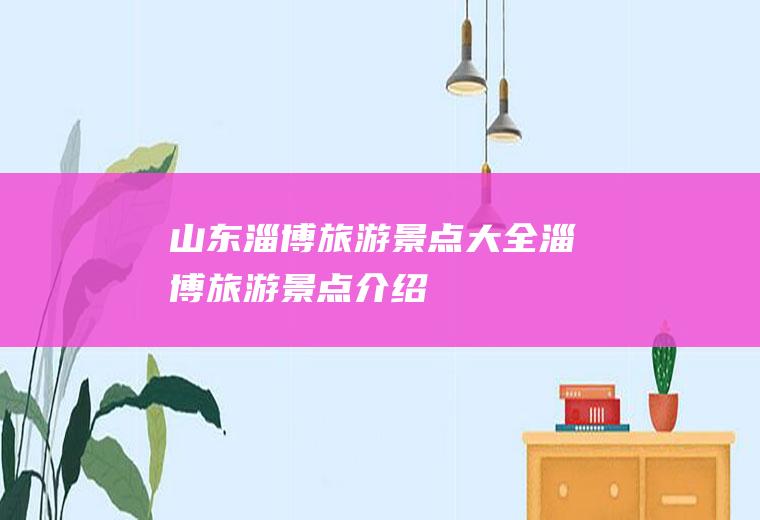 山东淄博旅游景点大全淄博旅游景点介绍