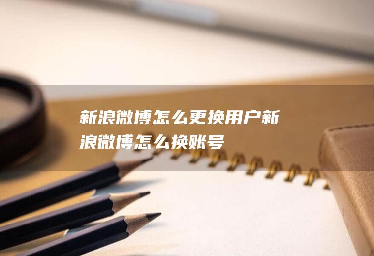 新浪微博怎么更换用户新浪微博怎么换账号