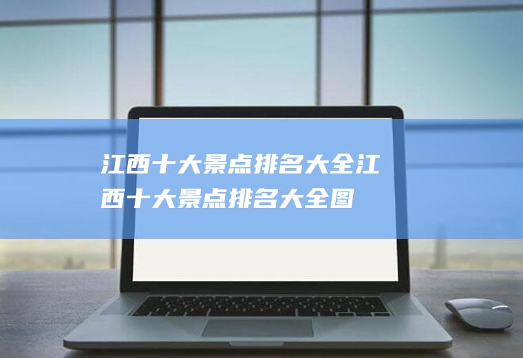 江西十大景点排名大全江西十大景点排名大全图